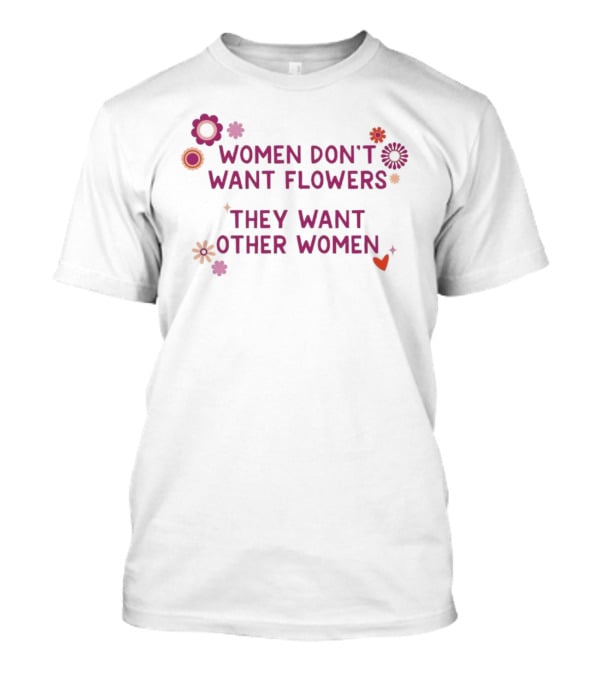 Women Don't Want Flowers They Want Other Women T-Shirt