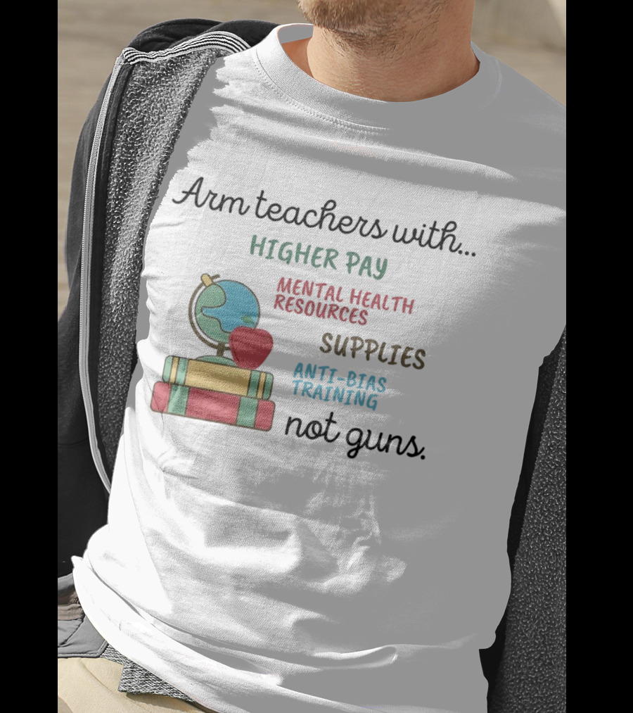 Arm Teachers With Higher Pay Mental Health Resources Supplies Anti-Bias Training Not Guns T-Shirt