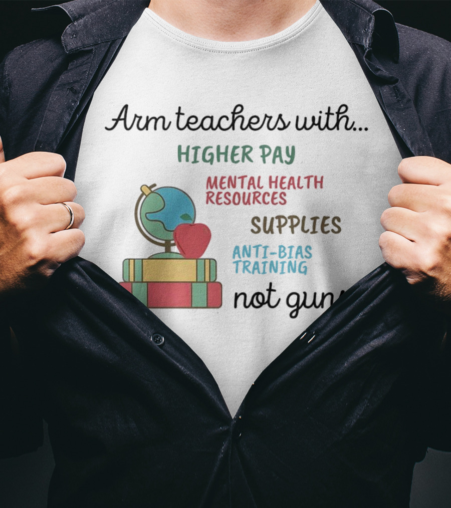 Arm Teachers With Higher Pay Mental Health Resources Supplies Anti-Bias Training Not Guns T-Shirt