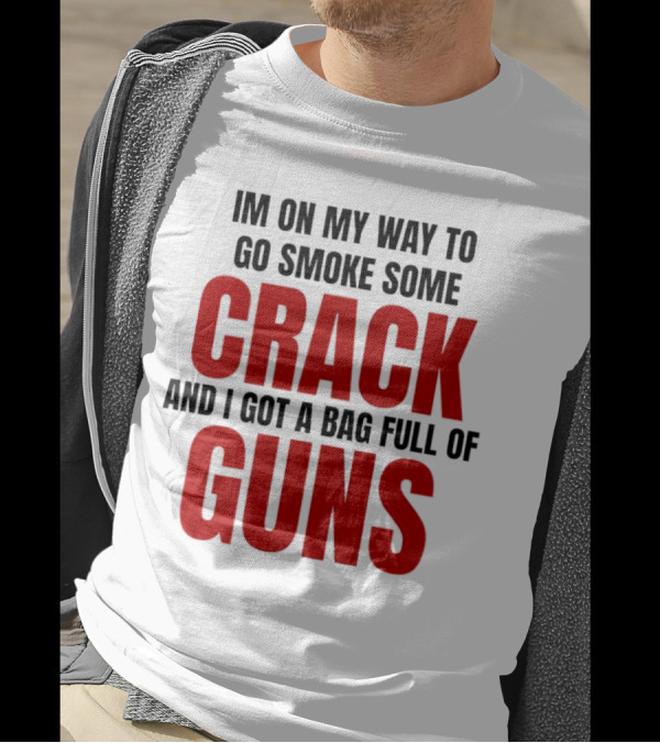 I'm On My Way To Go Smoke Some Crack And I Got A Bag Full Of Guns T-Shirt