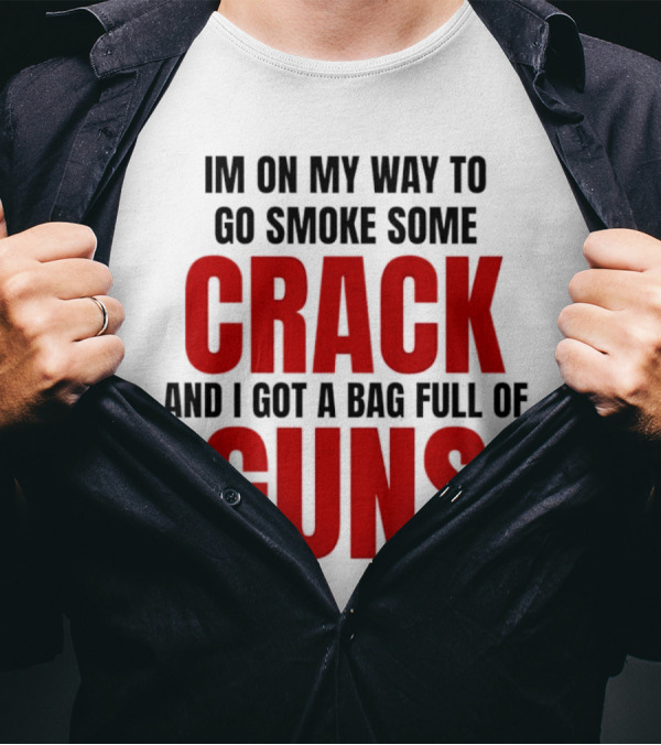 I'm On My Way To Go Smoke Some Crack And I Got A Bag Full Of Guns T-Shirt