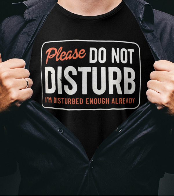 Please Do Not Disturb I'm Disturbed Enough Already T-Shirt