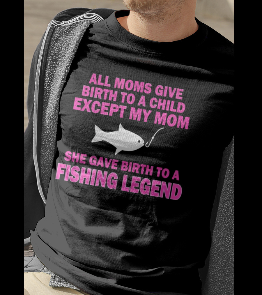 All Moms Give Birth To A Child Except My Mom She Gave Birth To A Fishing Legend T-Shirt