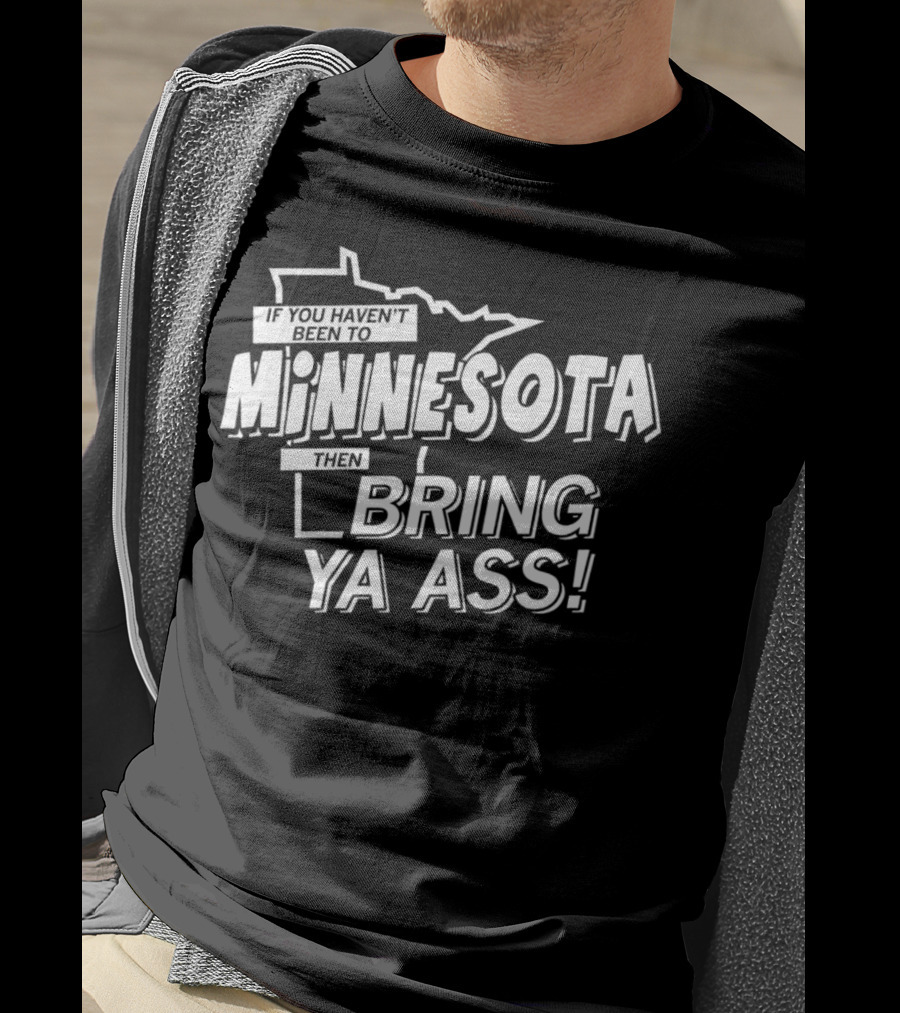 If You Haven’t Been To Minnesota Then Bring Ya Ass T-Shirt