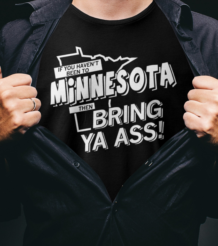 If You Haven’t Been To Minnesota Then Bring Ya Ass T-Shirt