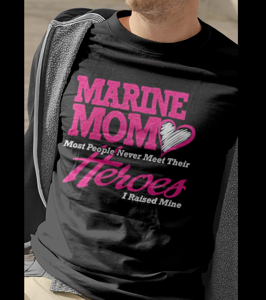 Marine Mom Most People Never Meet Their Heroes I Raised Mine T-Shirt
