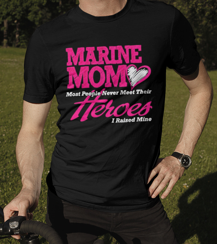 Marine Mom Most People Never Meet Their Heroes I Raised Mine T-Shirt