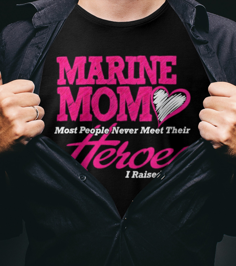 Marine Mom Most People Never Meet Their Heroes I Raised Mine T-Shirt