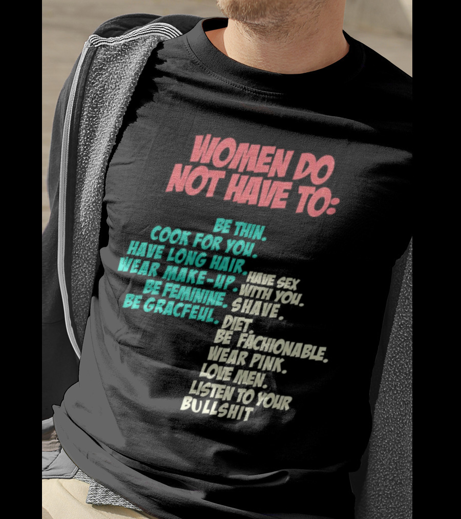 Women Do Not Have To Be Thin Cook For You Have Long Hair Wear Make-Up Be Feminine Be Graceful Be Fashionable Wear Pink Love Men Listen To Your Bullshit T-Shirt