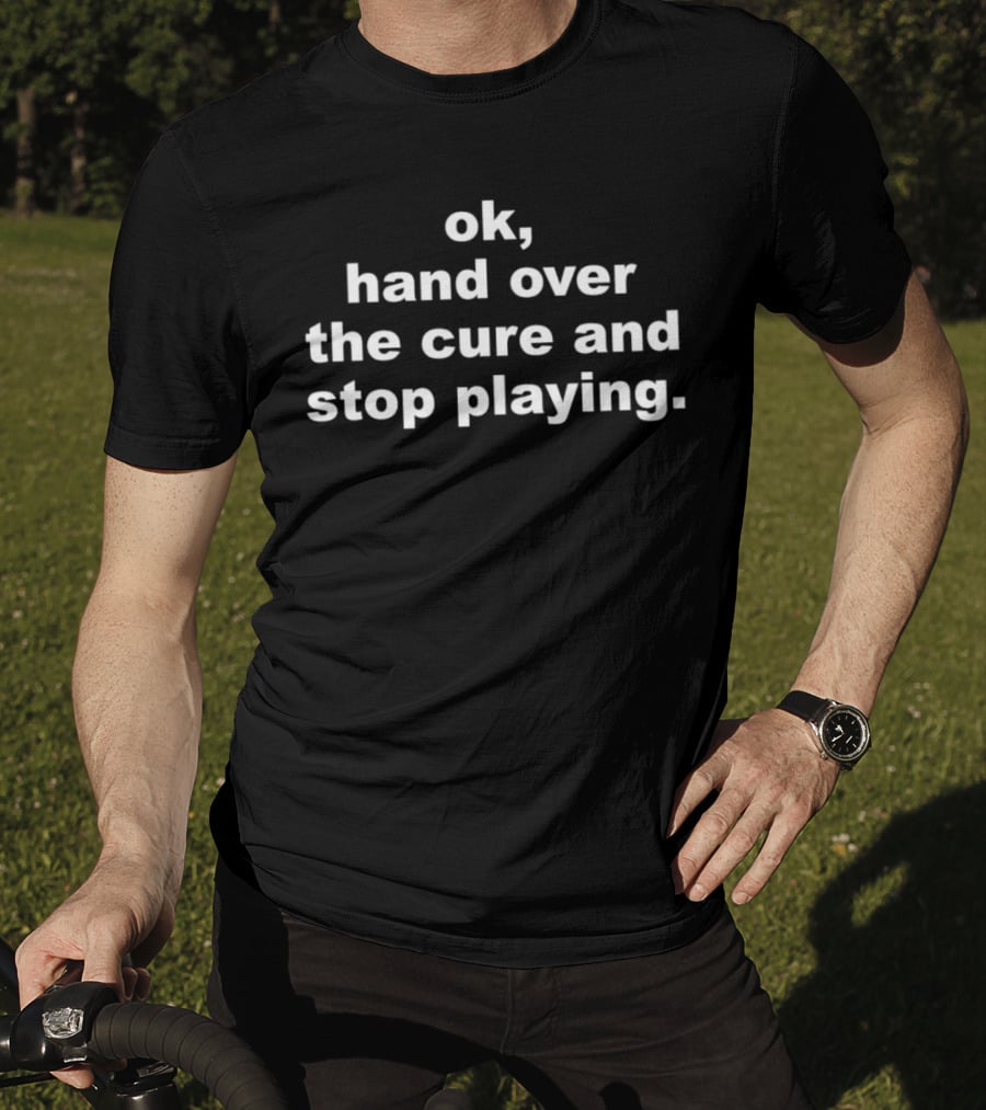 Ok Hand Over The Cure And Stop Playing Text T-Shirt
