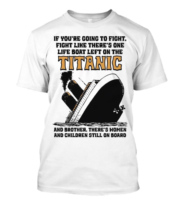 If You're Going To Fight Fight Like There's One Life Boat Left On The Titanic And Brother There's Women And Children Still On Board T-Shirt