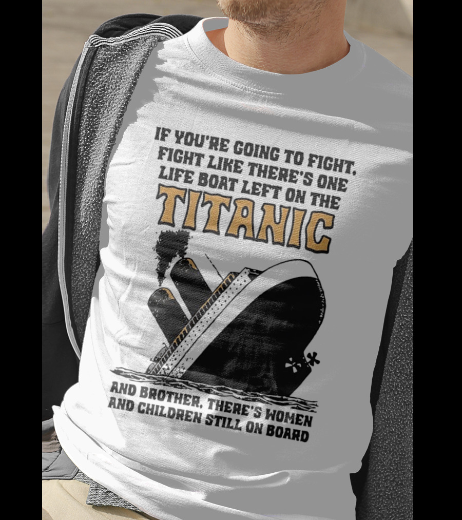 If You're Going To Fight Fight Like There's One Life Boat Left On The Titanic And Brother There's Women And Children Still On Board T-Shirt