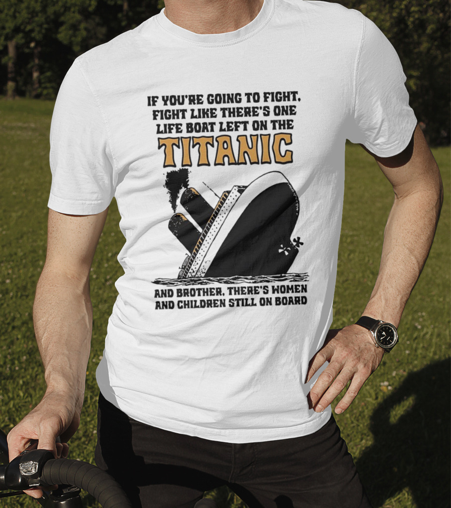 If You're Going To Fight Fight Like There's One Life Boat Left On The Titanic And Brother There's Women And Children Still On Board T-Shirt