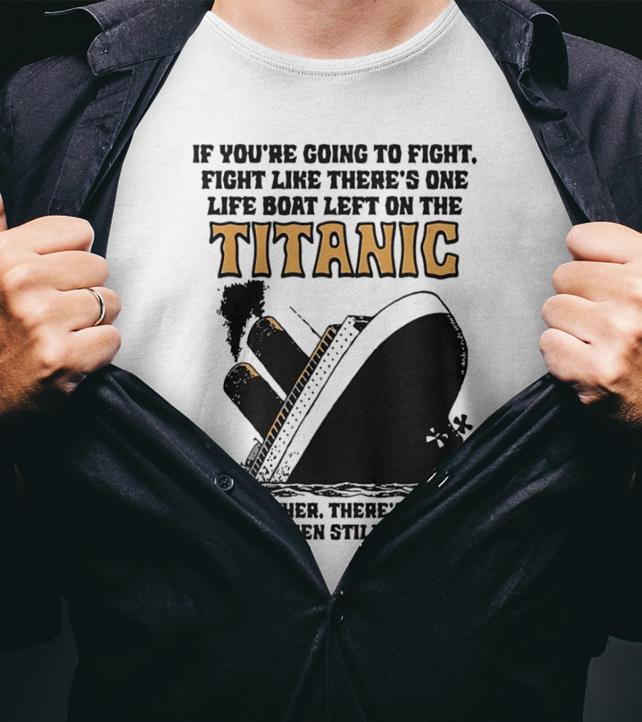 If You're Going To Fight Fight Like There's One Life Boat Left On The Titanic And Brother There's Women And Children Still On Board T-Shirt