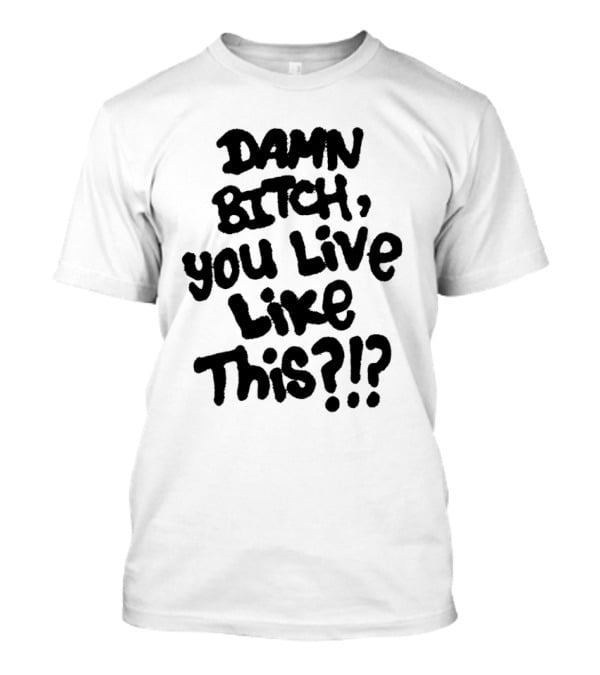 Damn Bitch You Live Like This?? T-Shirt