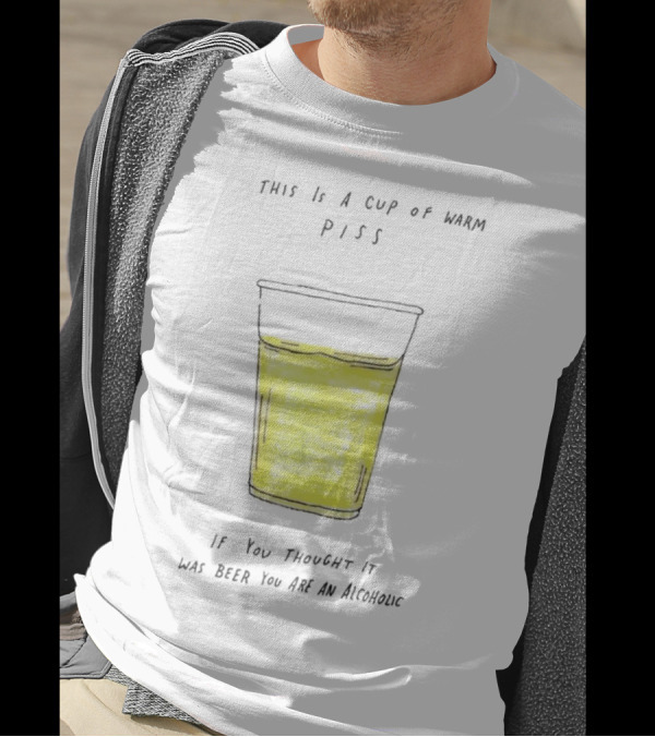 This Is A Cup Of Warm Piss If You Thought It Was Beer You Are An Alcoholic T-Shirt
