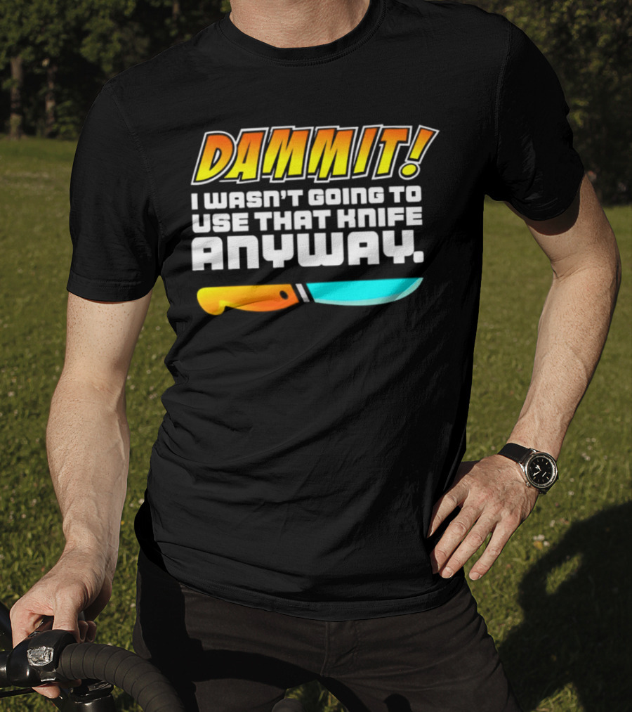 Dammit I Wasn't Going To Use That Knife Anyway Colorful Knife T-Shirt