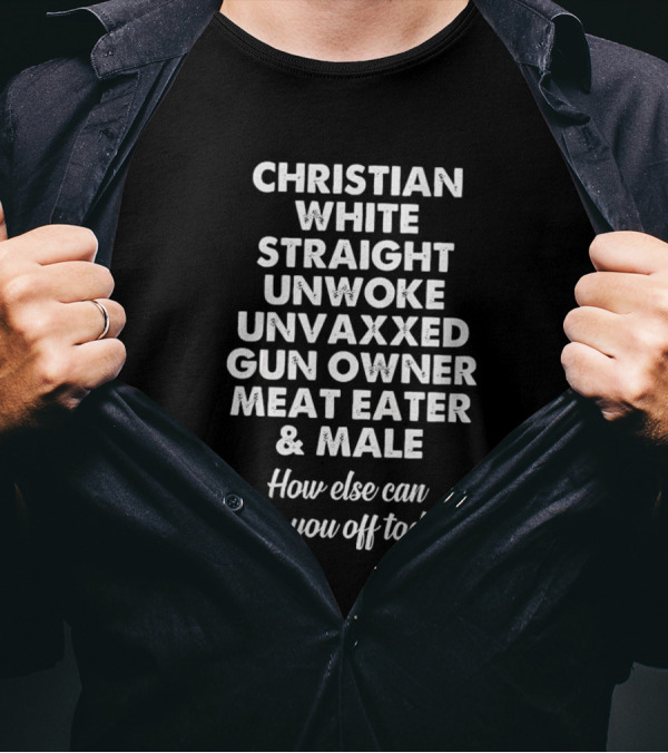 Christian White Straight Unwoke Unvaxxed Gun Owner Meat Eater Male How Else Can I Piss You Off Today T-Shirt
