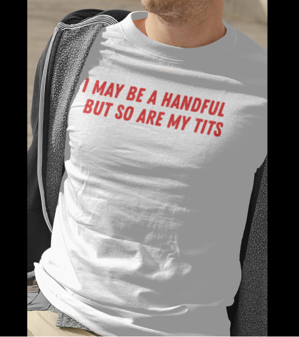 I May Be A Handful But So Are My Tits T-Shirt