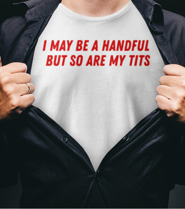 I May Be A Handful But So Are My Tits T-Shirt