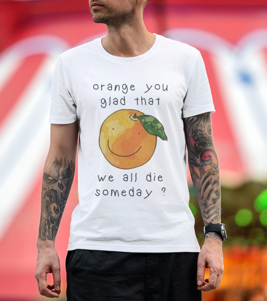 Orange You Glad That We All Die Someday? T-Shirt
