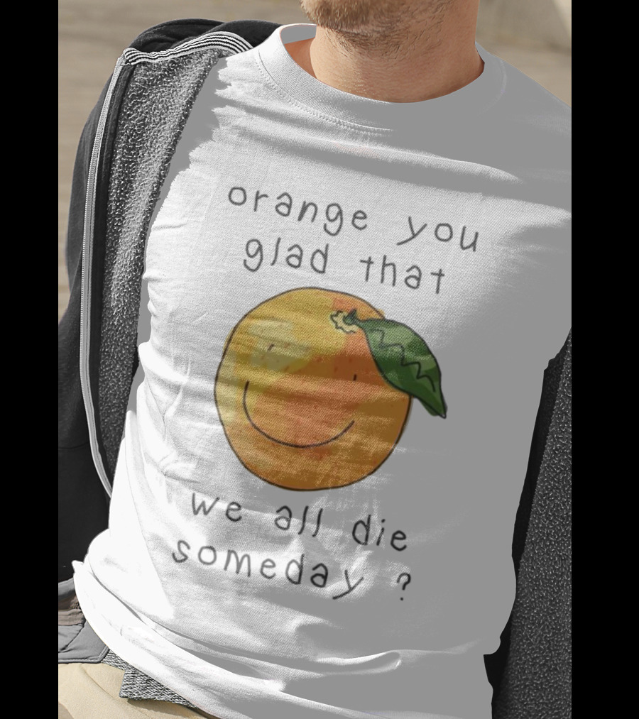 Orange You Glad That We All Die Someday? T-Shirt