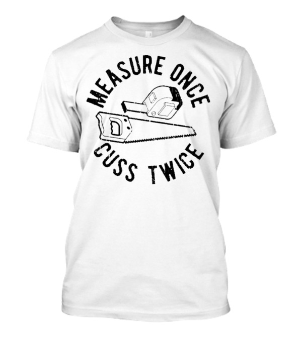 Measure Once Cuss Twice Tape Measure Saw T-Shirt