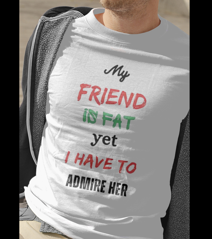 My Friend Is Fat Yet I Have To Admire Her T-Shirt