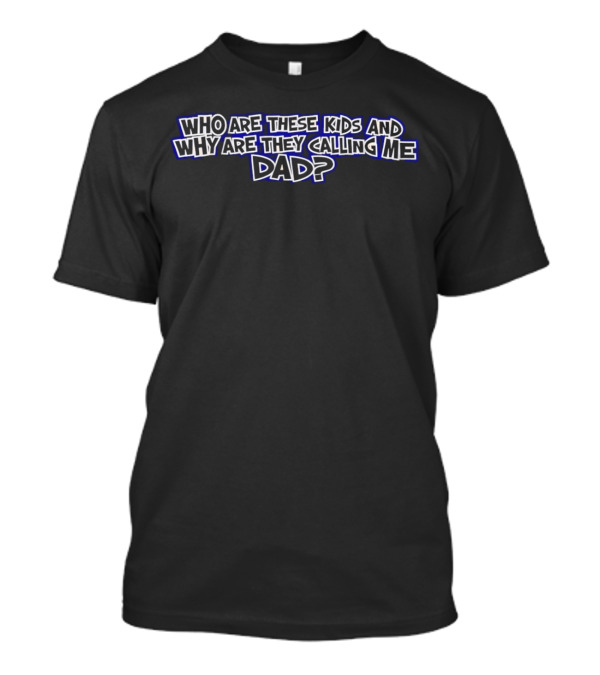 Who Are These Kids And Why Are They Calling Me Dad Question T-Shirt