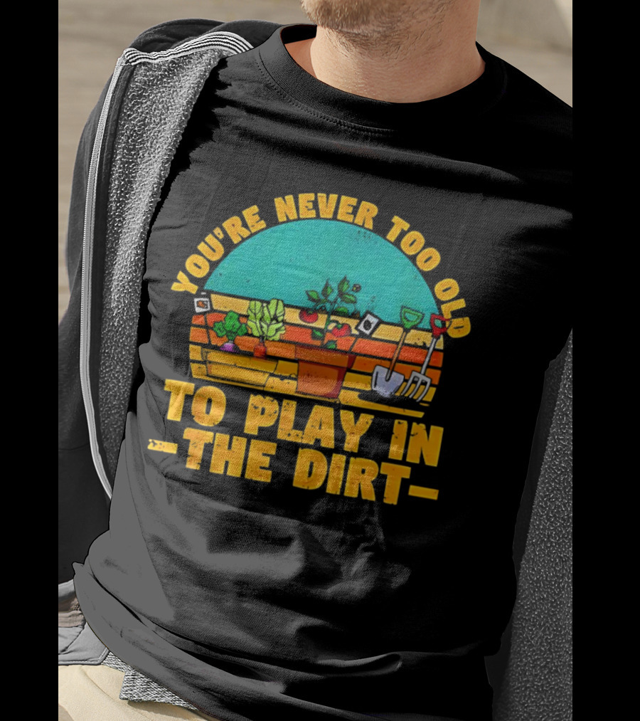 You’re Never Too Old To Play In The Dirt Vintage Gardening Tools And Plants T-Shirt