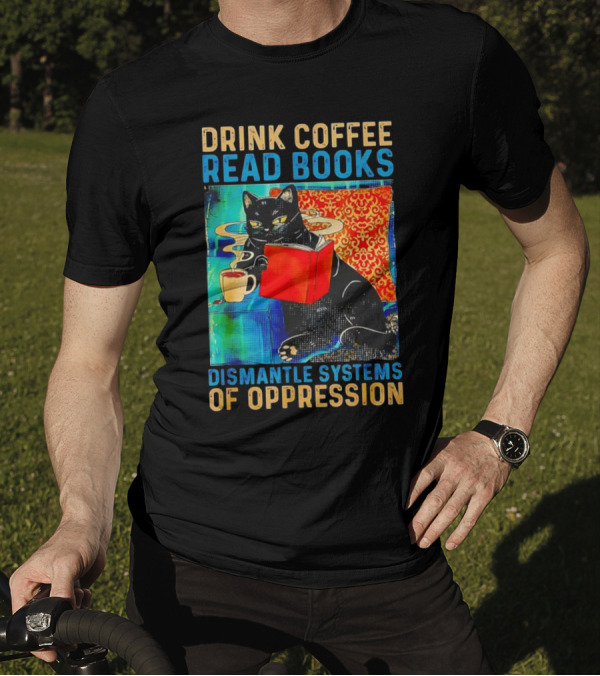 Drink Coffee Read Books Black Cat Dismantle Systems Of Oppression T-Shirt