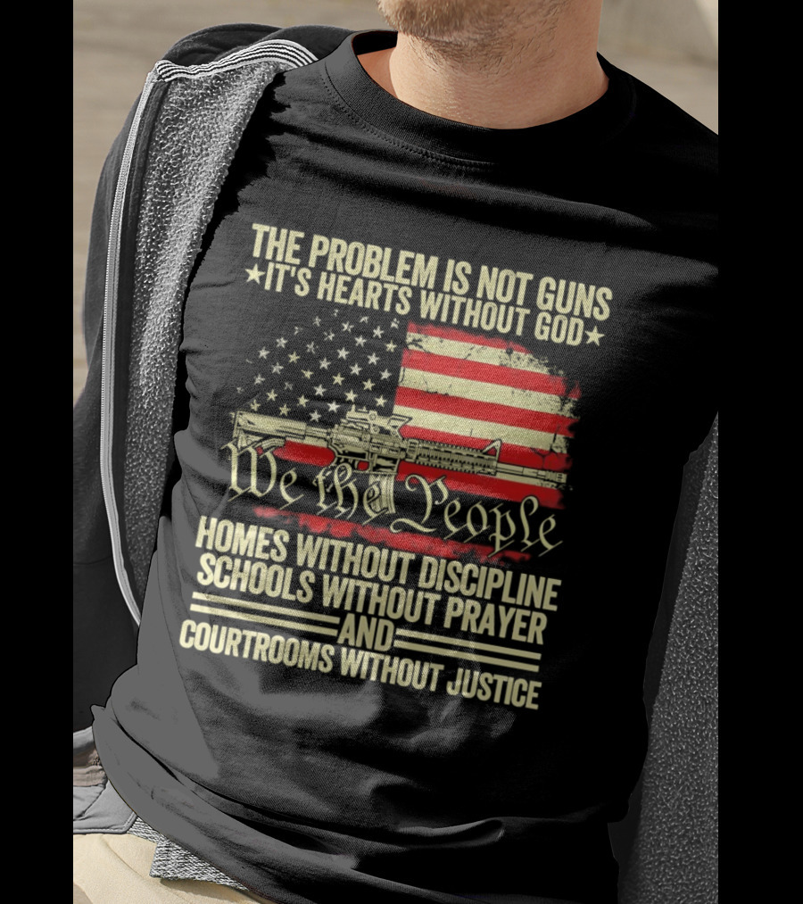 The Problem Is Not Guns It's Hearts Without God We The People Homes Without Discipline Schools Without Prayer Courtrooms Without Justice T-Shirt