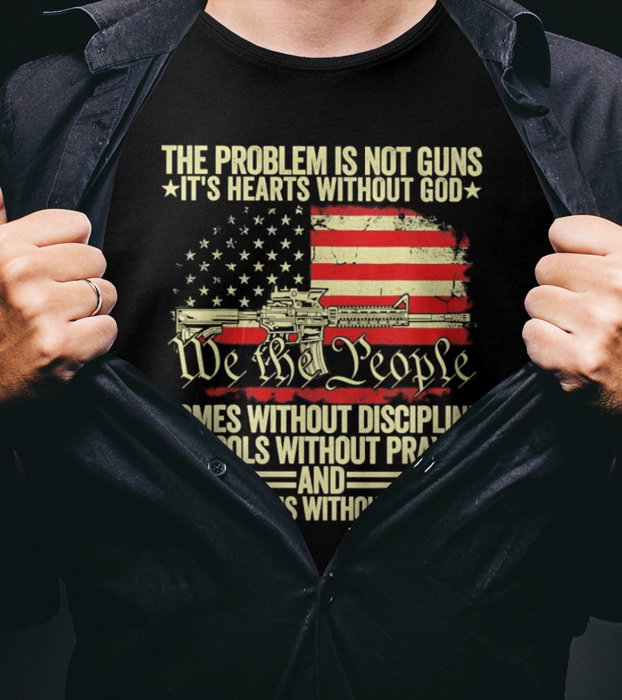 The Problem Is Not Guns It's Hearts Without God We The People Homes Without Discipline Schools Without Prayer Courtrooms Without Justice T-Shirt