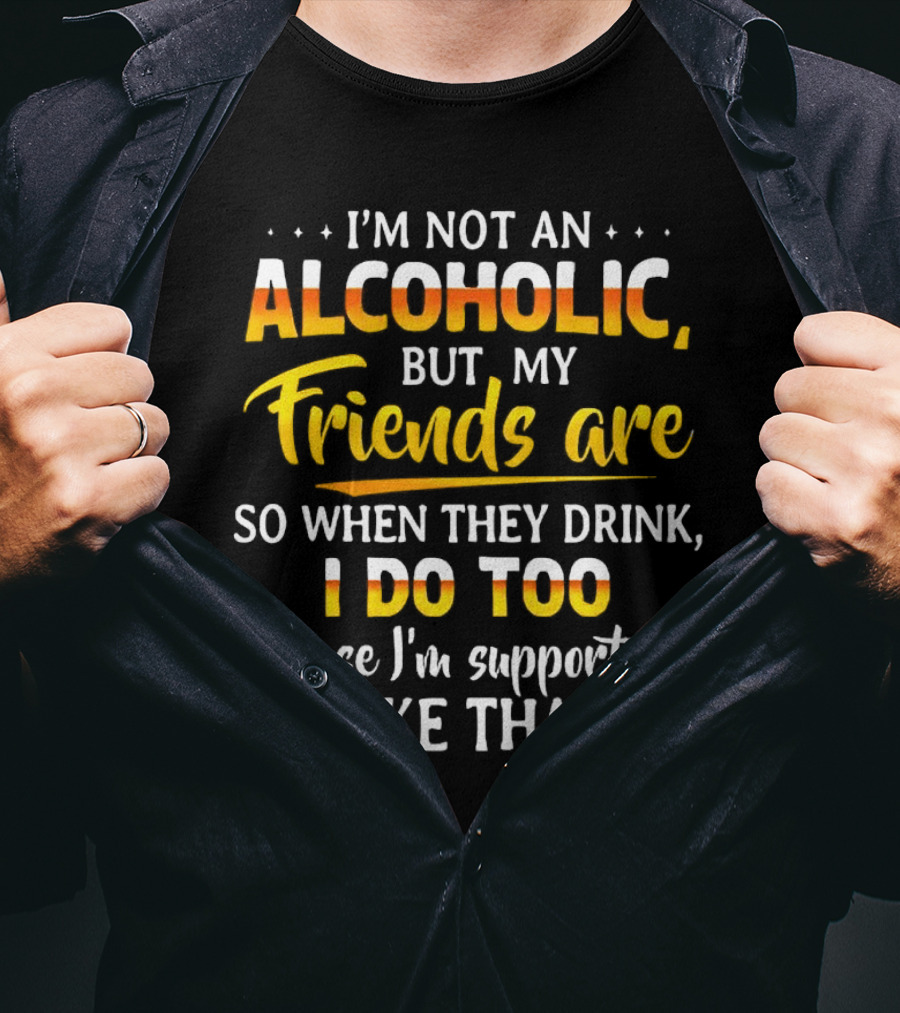 I’m Not An Alcoholic But My Friends Are So When They Drink I Do Too Cause I’m Supportive Like That T-Shirt