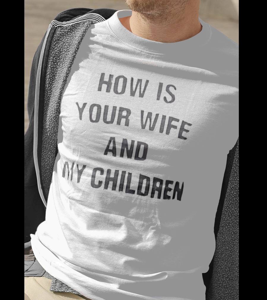 How Is Your Wife And My Children T-Shirt