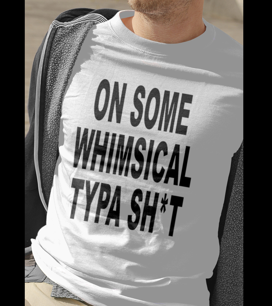 On Some Whimsical Typa Sh*T T-Shirt