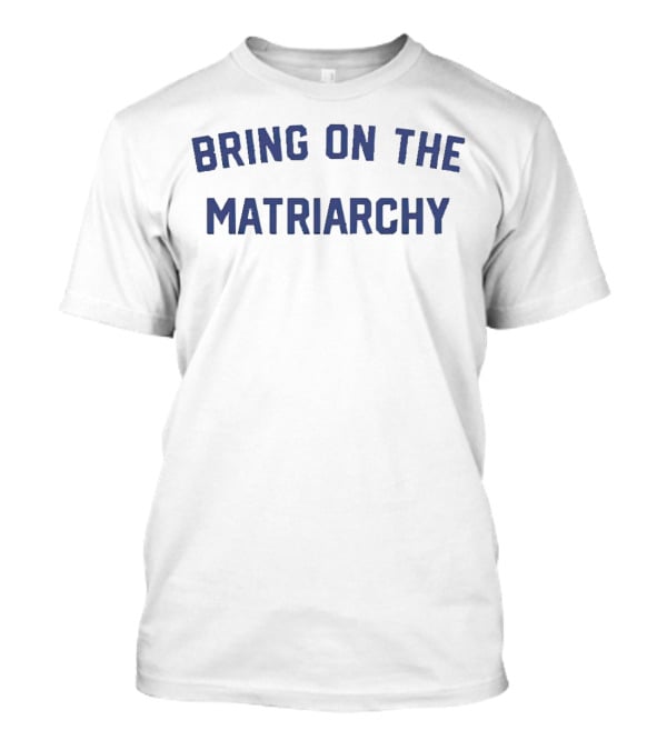 Bring On The Matriarchy T-Shirt