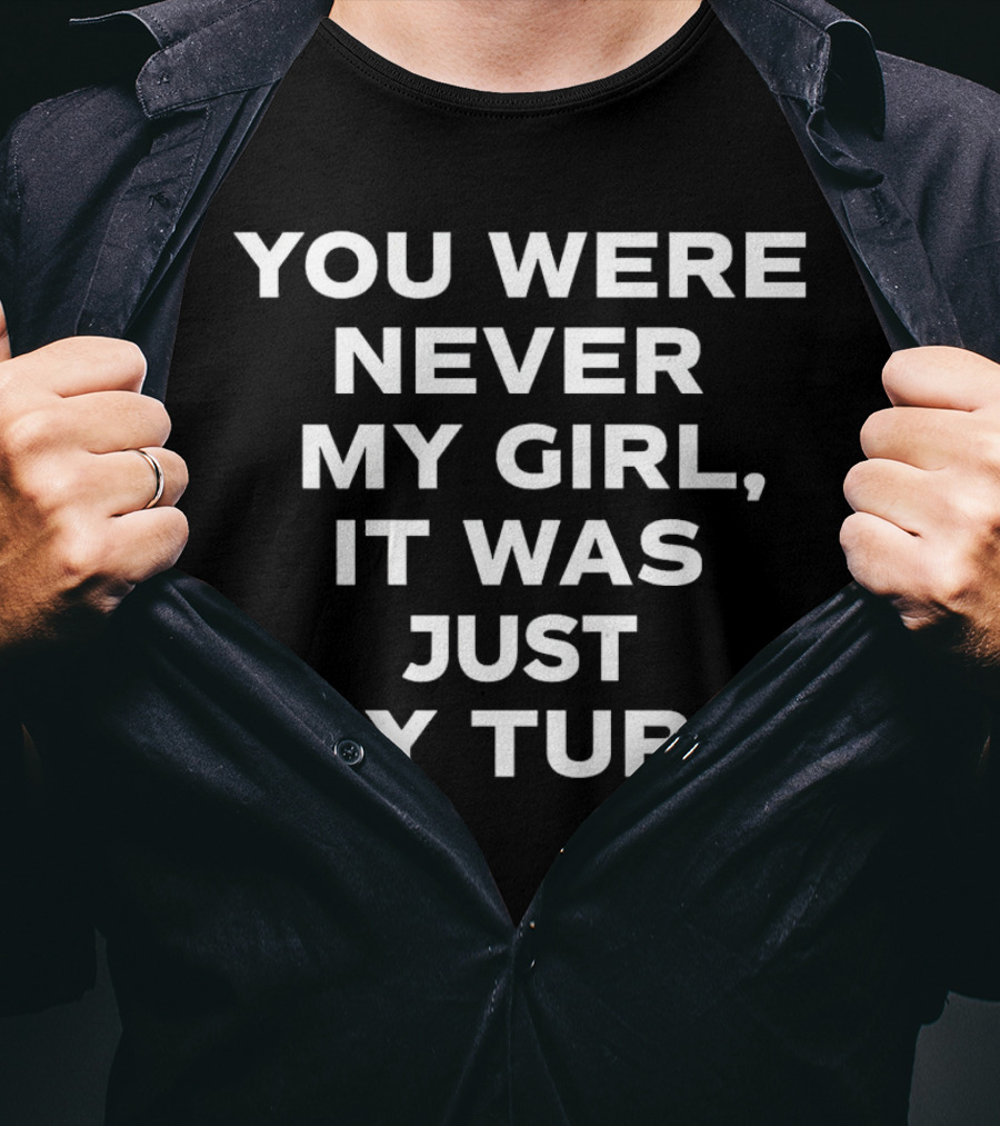 You Were Never My Girl It Was Just My Turn Text T-Shirt