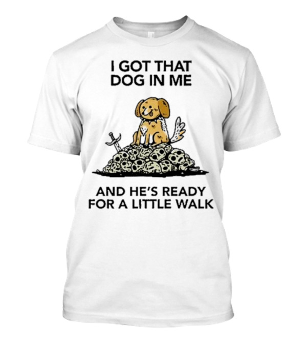 I Got That Dog In Me And He's Ready For A Little Walk On Skull Pile T-Shirt