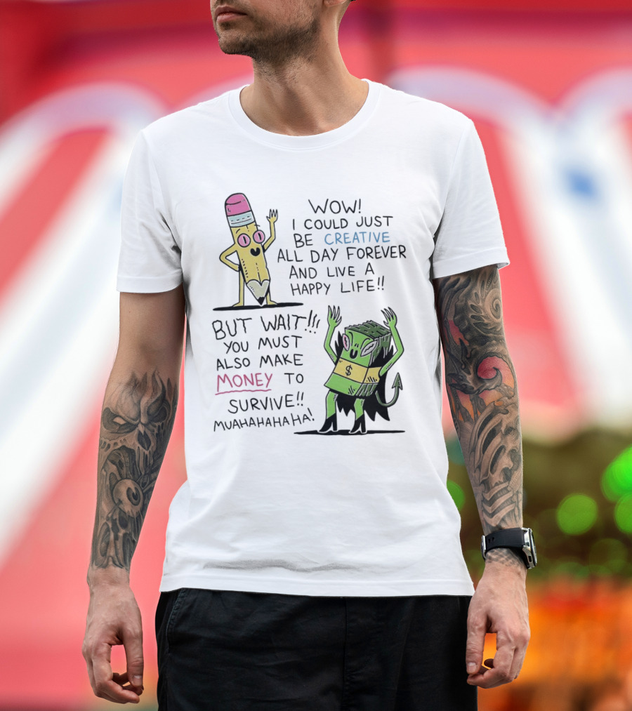 Wow I Could Just Be Creative All Day Forever and Live a Happy Life But Wait You Must Also Make Money to Survive Muahahahaha T-Shirt
