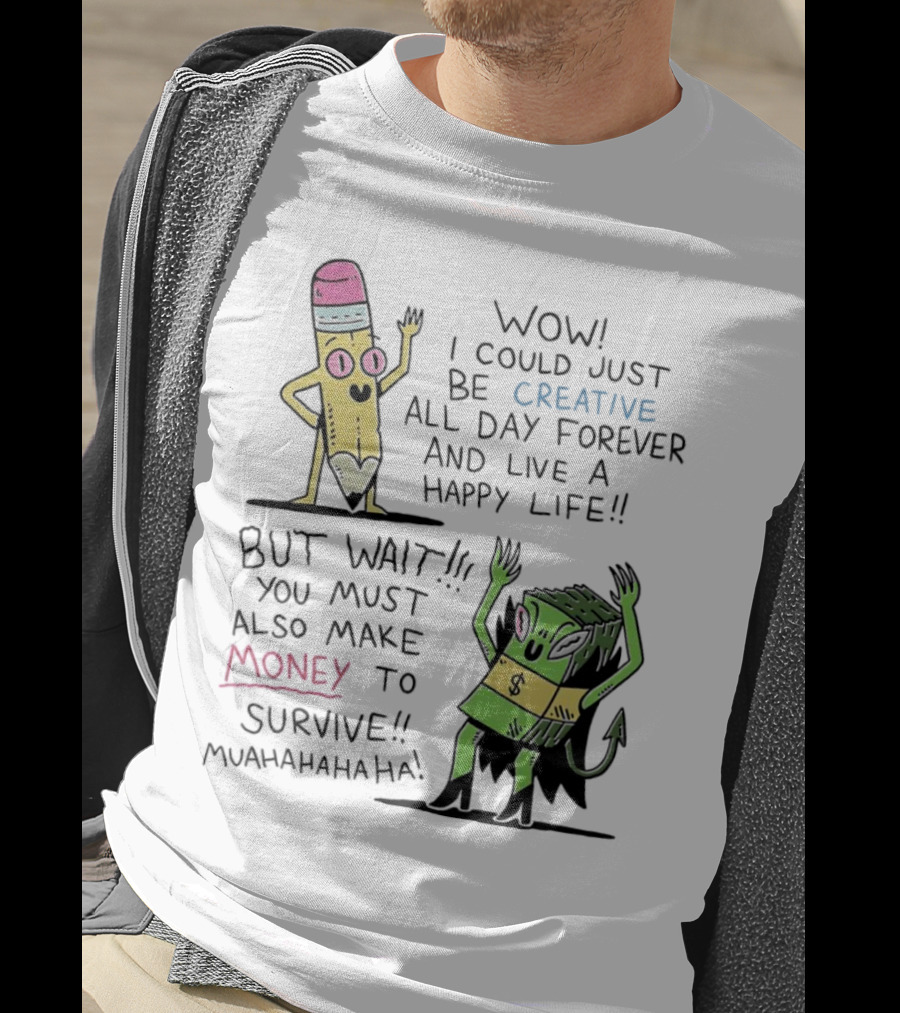 Wow I Could Just Be Creative All Day Forever And Live A Happy Life But Wait You Must Also Make Money To Survive Muahahahaha T-Shirt
