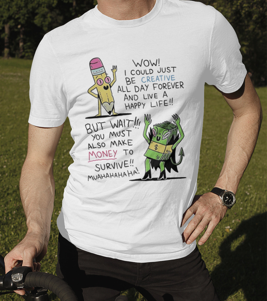 Wow I Could Just Be Creative All Day Forever And Live A Happy Life But Wait You Must Also Make Money To Survive Muahahahaha T-Shirt