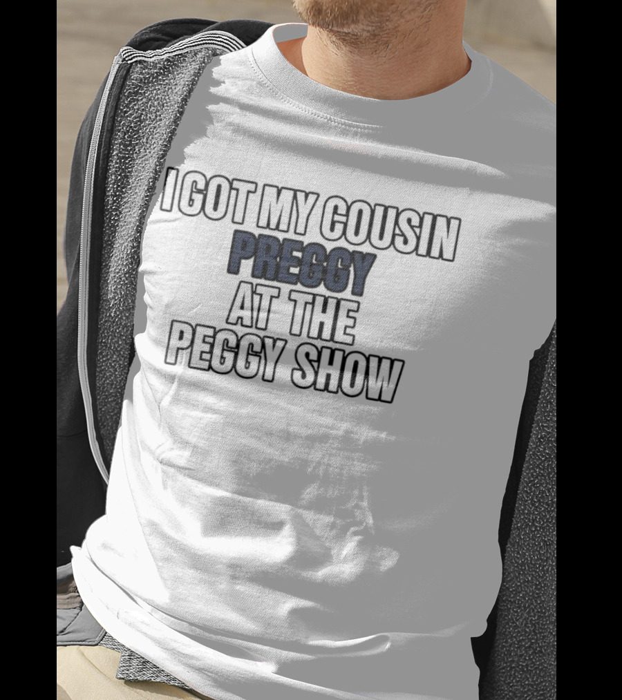 I Got My Cousin Preggy At The Peggy Show T-Shirt