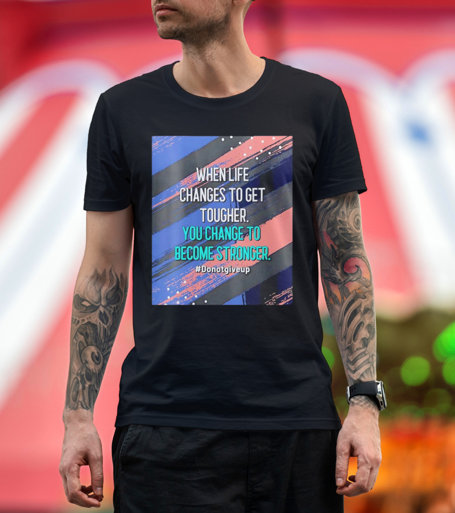 When Life Changes to Get Tougher You Change to Become Stronger #Donotgiveup T-Shirt