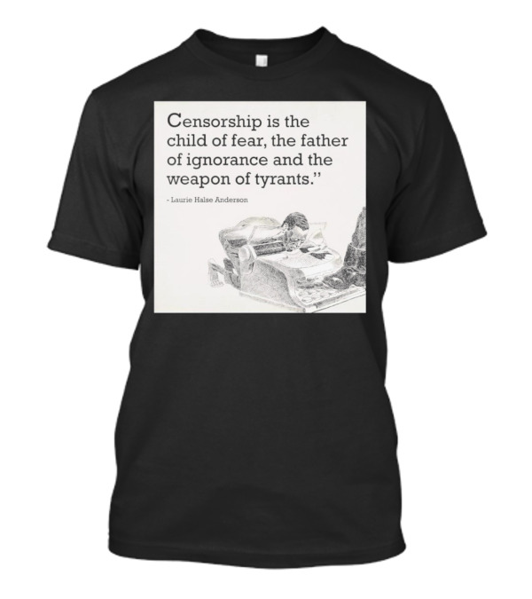 Laurie Halse Anderson Quote Censorship Is The Child Of Fear The Father Of Ignorance And The Weapon Of Tyrants T-Shirt