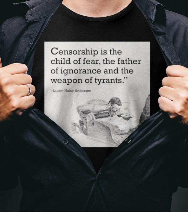 Laurie Halse Anderson Quote Censorship Is The Child Of Fear The Father Of Ignorance And The Weapon Of Tyrants T-Shirt
