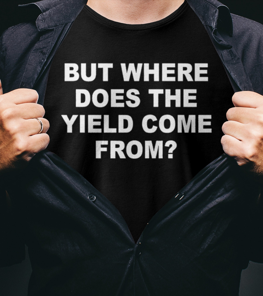 But Where Does The Yield Come From? T-Shirt