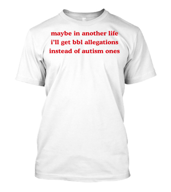 Maybe In Another Life I’ll Get BBL Allegations Instead Of Autism Ones T-Shirt