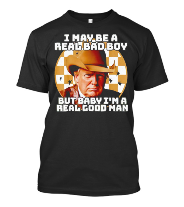 I May Be A Real Bad Boy But Baby I'm A Real Good Man Cowboy Hat Trump T-Shirt