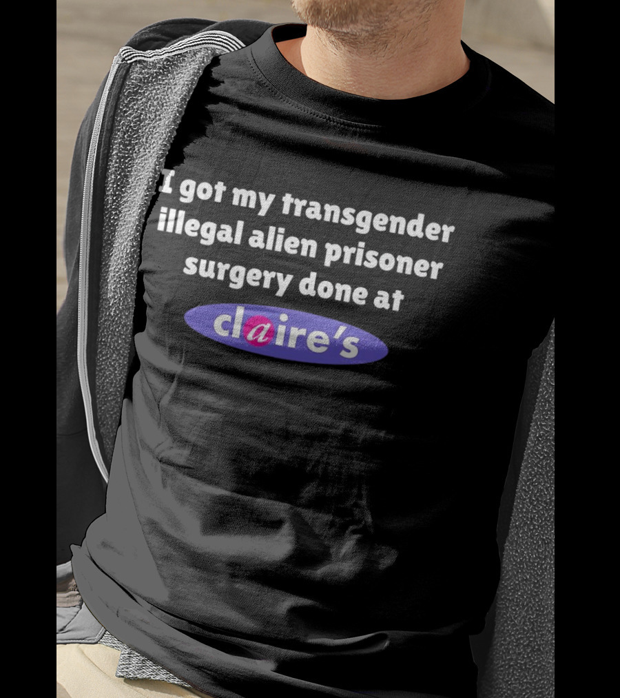 I Got My Transgender Illegal Alien Prisoner Surgery Done At Claire’s T-Shirt